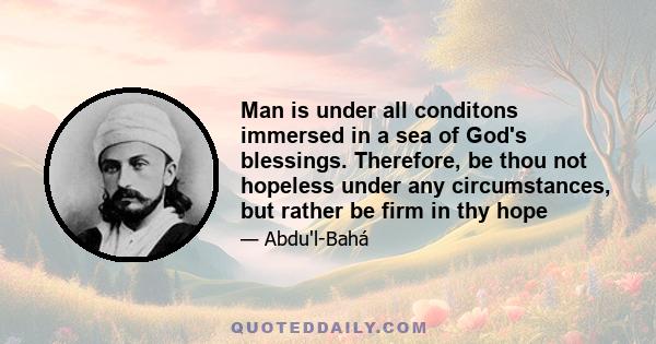 Man is under all conditons immersed in a sea of God's blessings. Therefore, be thou not hopeless under any circumstances, but rather be firm in thy hope