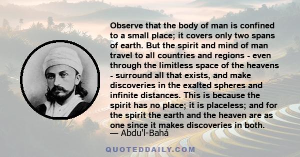 Observe that the body of man is confined to a small place; it covers only two spans of earth. But the spirit and mind of man travel to all countries and regions - even through the limitless space of the heavens -