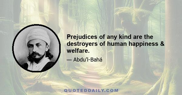 Prejudices of any kind are the destroyers of human happiness & welfare.