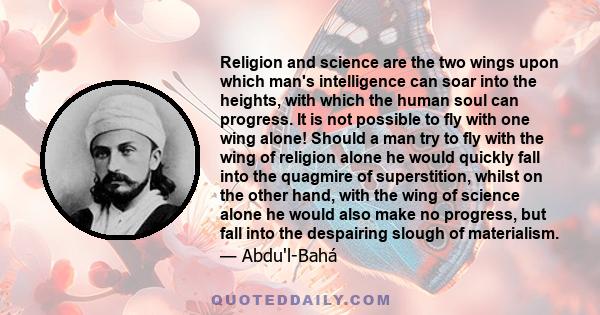 Religion and science are the two wings upon which man's intelligence can soar into the heights, with which the human soul can progress. It is not possible to fly with one wing alone! Should a man try to fly with the