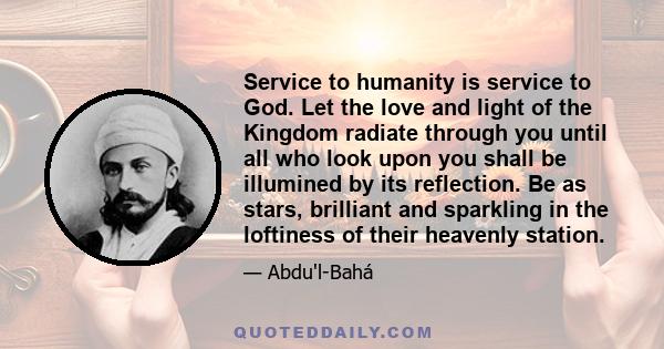 Service to humanity is service to God. Let the love and light of the Kingdom radiate through you until all who look upon you shall be illumined by its reflection. Be as stars, brilliant and sparkling in the loftiness of 