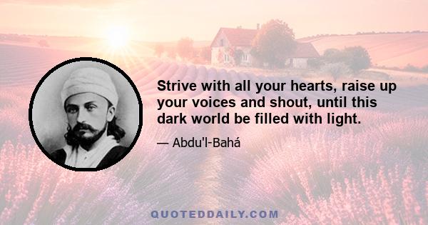 Strive with all your hearts, raise up your voices and shout, until this dark world be filled with light.