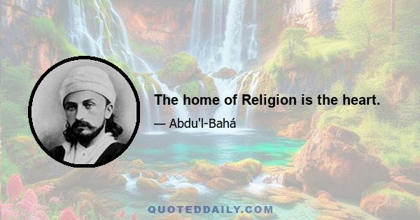 The home of Religion is the heart.