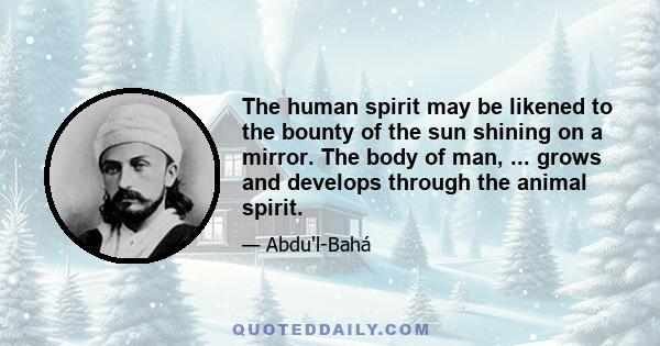 The human spirit may be likened to the bounty of the sun shining on a mirror. The body of man, ... grows and develops through the animal spirit.