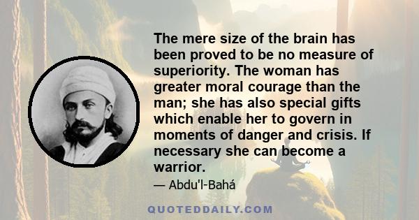 The mere size of the brain has been proved to be no measure of superiority. The woman has greater moral courage than the man; she has also special gifts which enable her to govern in moments of danger and crisis. If