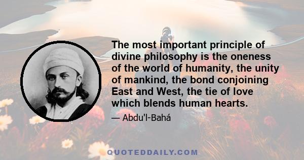 The most important principle of divine philosophy is the oneness of the world of humanity, the unity of mankind, the bond conjoining East and West, the tie of love which blends human hearts.