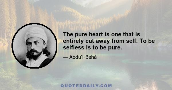 The pure heart is one that is entirely cut away from self. To be selfless is to be pure.