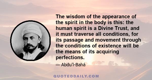 The wisdom of the appearance of the spirit in the body is this: the human spirit is a Divine Trust, and it must traverse all conditions, for its passage and movement through the conditions of existence will be the means 