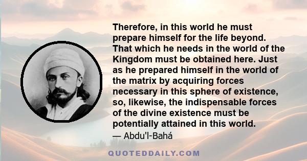 Therefore, in this world he must prepare himself for the life beyond. That which he needs in the world of the Kingdom must be obtained here. Just as he prepared himself in the world of the matrix by acquiring forces