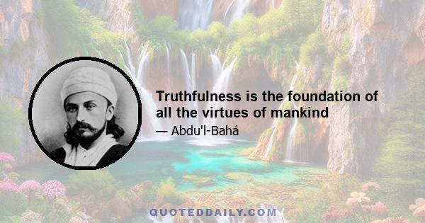 Truthfulness is the foundation of all the virtues of mankind