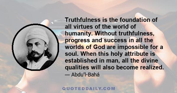 Truthfulness is the foundation of all virtues of the world of humanity. Without truthfulness, progress and success in all the worlds of God are impossible for a soul. When this holy attribute is established in man, all