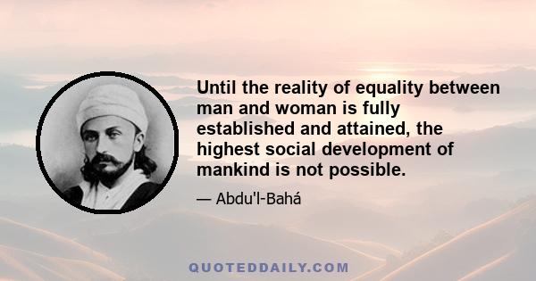 Until the reality of equality between man and woman is fully established and attained, the highest social development of mankind is not possible.