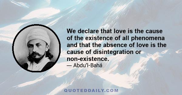 We declare that love is the cause of the existence of all phenomena and that the absence of love is the cause of disintegration or non-existence.