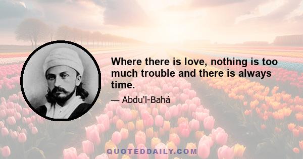 Where there is love, nothing is too much trouble and there is always time.