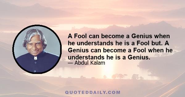 A Fool can become a Genius when he understands he is a Fool but. A Genius can become a Fool when he understands he is a Genius.