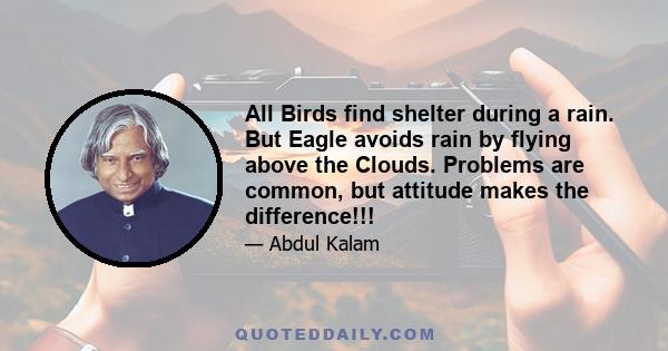 All Birds find shelter during a rain. But Eagle avoids rain by flying above the Clouds. Problems are common, but attitude makes the difference!!!