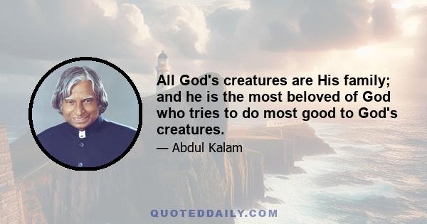 All God's creatures are His family; and he is the most beloved of God who tries to do most good to God's creatures.