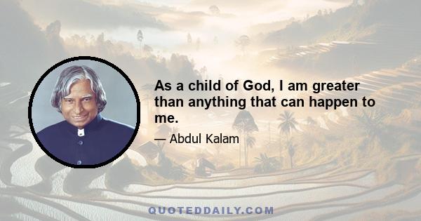 As a child of God, I am greater than anything that can happen to me.