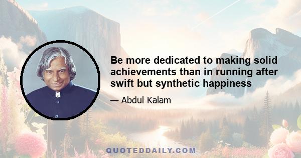 Be more dedicated to making solid achievements than in running after swift but synthetic happiness