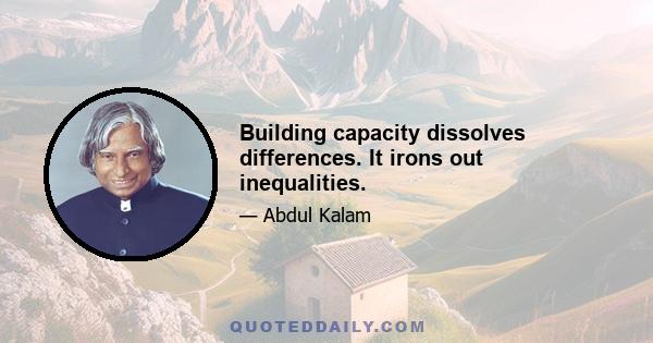 Building capacity dissolves differences. It irons out inequalities.