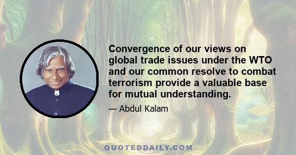 Convergence of our views on global trade issues under the WTO and our common resolve to combat terrorism provide a valuable base for mutual understanding.
