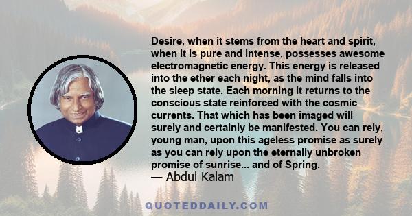 Desire, when it stems from the heart and spirit, when it is pure and intense, possesses awesome electromagnetic energy. This energy is released into the ether each night, as the mind falls into the sleep state. Each