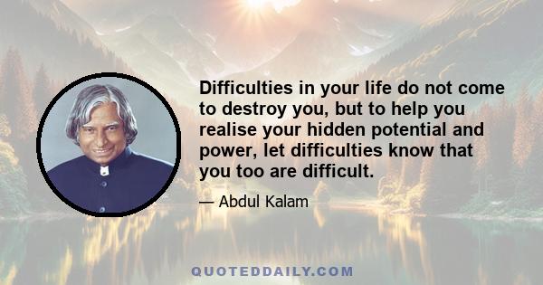 Difficulties in your life do not come to destroy you, but to help you realise your hidden potential and power, let difficulties know that you too are difficult.