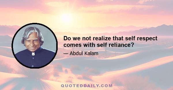 Do we not realize that self respect comes with self reliance?