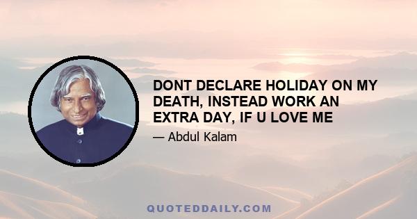 DONT DECLARE HOLIDAY ON MY DEATH, INSTEAD WORK AN EXTRA DAY, IF U LOVE ME