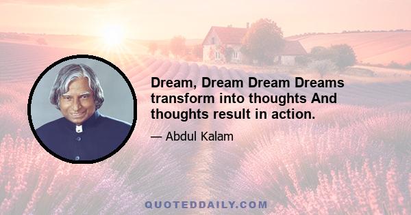 Dream, Dream Dream Dreams transform into thoughts And thoughts result in action.