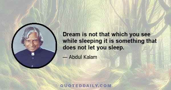 Dream is not that which you see while sleeping it is something that does not let you sleep.