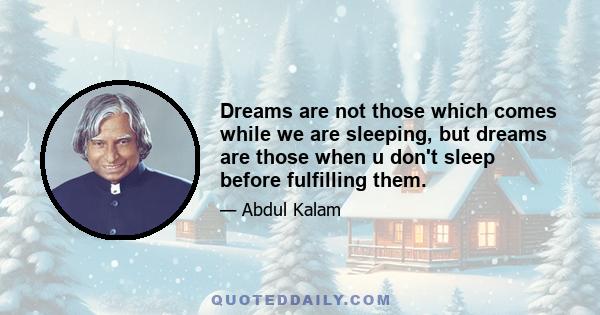 Dreams are not those which comes while we are sleeping, but dreams are those when u don't sleep before fulfilling them.