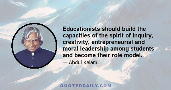 Educationists should build the capacities of the spirit of inquiry, creativity, entrepreneurial and moral leadership among students and become their role model.