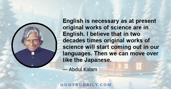 English is necessary as at present original works of science are in English. I believe that in two decades times original works of science will start coming out in our languages. Then we can move over like the Japanese.