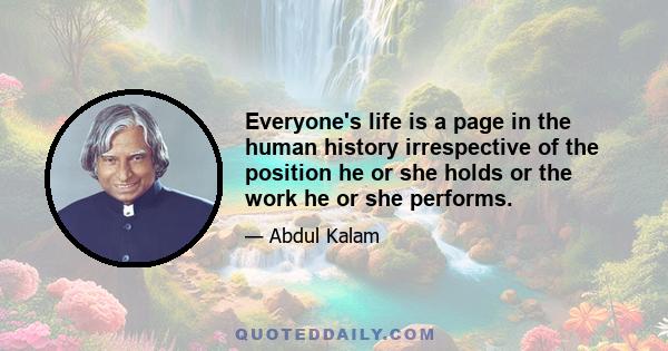 Everyone's life is a page in the human history irrespective of the position he or she holds or the work he or she performs.