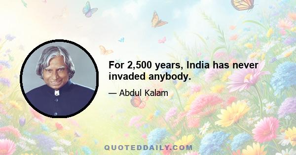 For 2,500 years, India has never invaded anybody.