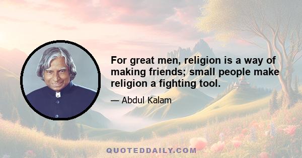 For great men, religion is a way of making friends; small people make religion a fighting tool.