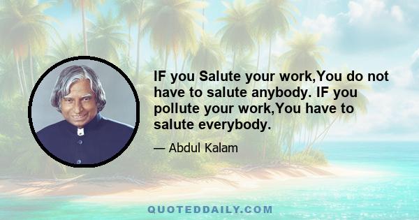 IF you Salute your work,You do not have to salute anybody. IF you pollute your work,You have to salute everybody.