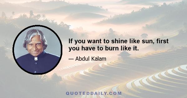 If you want to shine like sun, first you have to burn like it.