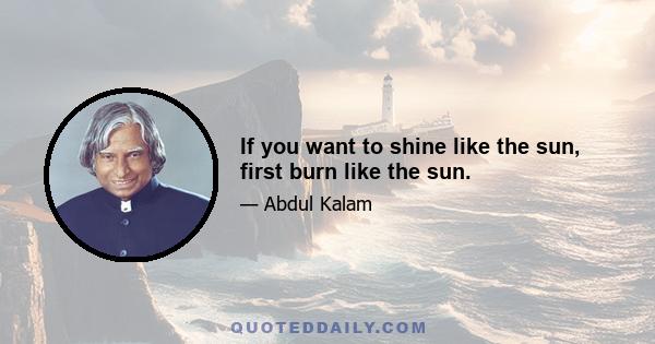 If you want to shine like the sun, first burn like the sun.