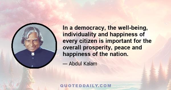 In a democracy, the well-being, individuality and happiness of every citizen is important for the overall prosperity, peace and happiness of the nation.