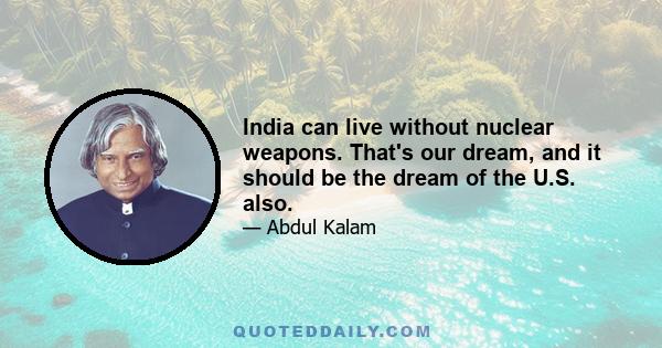 India can live without nuclear weapons. That's our dream, and it should be the dream of the U.S. also.