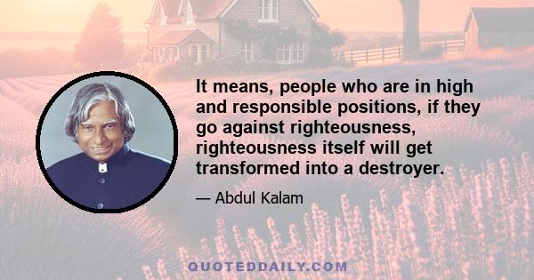 It means, people who are in high and responsible positions, if they go against righteousness, righteousness itself will get transformed into a destroyer.