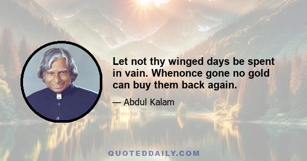 Let not thy winged days be spent in vain. Whenonce gone no gold can buy them back again.