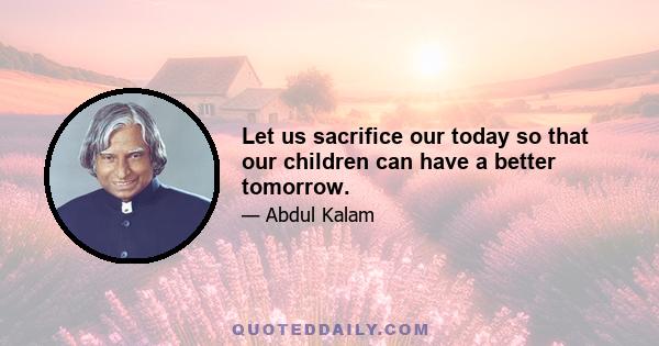 Let us sacrifice our today so that our children can have a better tomorrow.