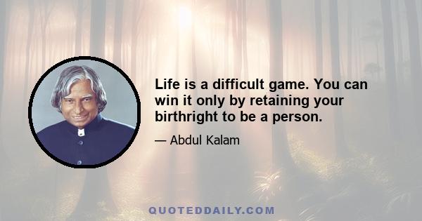 Life is a difficult game. You can win it only by retaining your birthright to be a person.