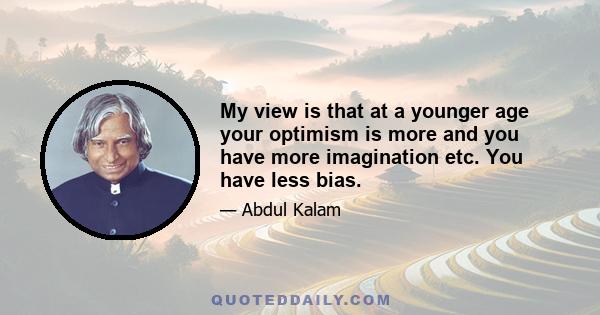 My view is that at a younger age your optimism is more and you have more imagination etc. You have less bias.