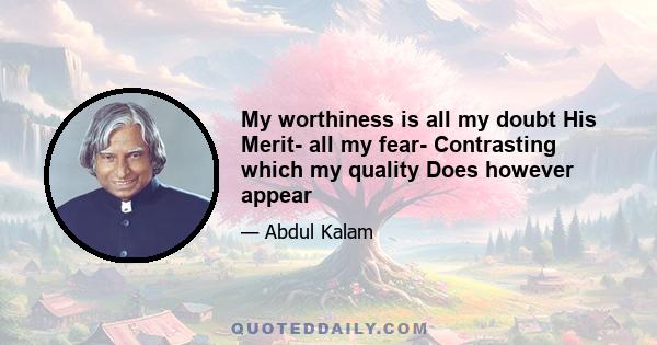 My worthiness is all my doubt His Merit- all my fear- Contrasting which my quality Does however appear