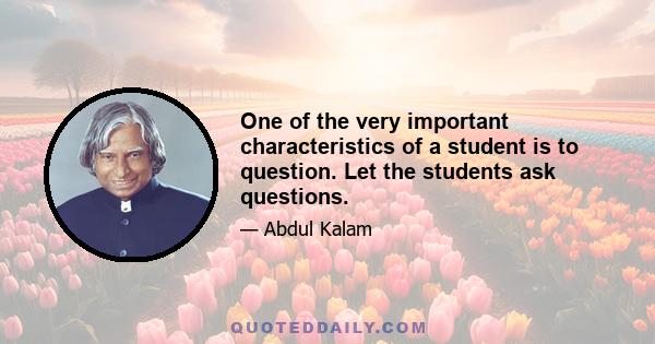 One of the very important characteristics of a student is to question. Let the students ask questions.