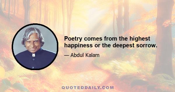 Poetry comes from the highest happiness or the deepest sorrow.